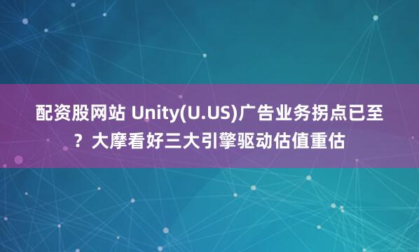 配资股网站 Unity(U.US)广告业务拐点已至？大摩看好三大引擎驱动估值重估