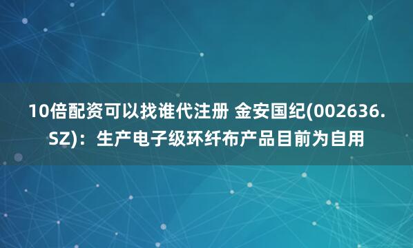 10倍配资可以找谁代注册 金安国纪(002636.SZ)：生产电子级环纤布产品目前为自用