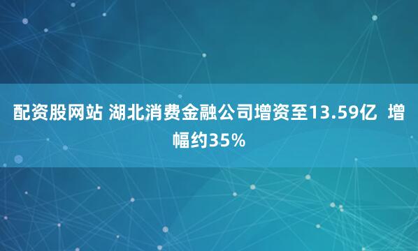 配资股网站 湖北消费金融公司增资至13.59亿  增幅约35%