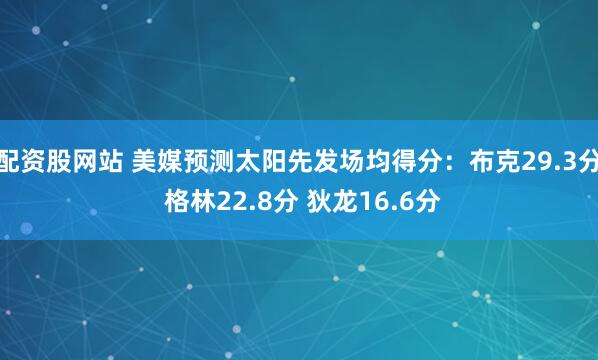 配资股网站 美媒预测太阳先发场均得分：布克29.3分 格林22.8分 狄龙16.6分