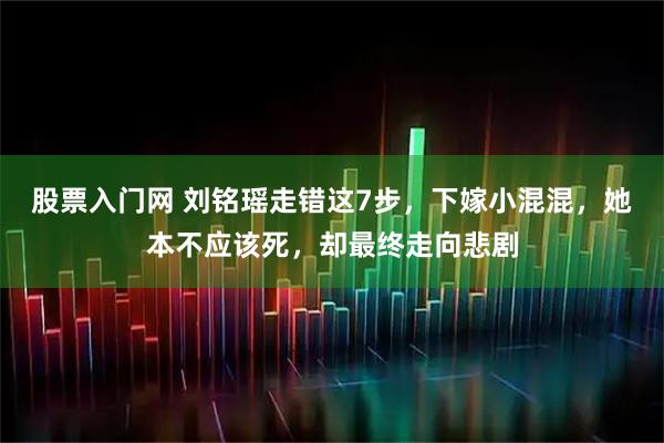 股票入门网 刘铭瑶走错这7步，下嫁小混混，她本不应该死，却最终走向悲剧