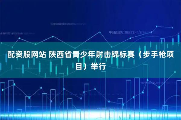 配资股网站 陕西省青少年射击锦标赛（步手枪项目）举行