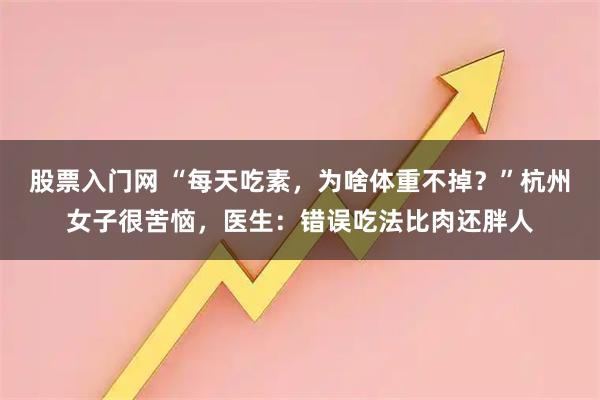 股票入门网 “每天吃素,为啥体重不掉?”杭州女子很苦恼,医生:错误吃法比肉还胖人