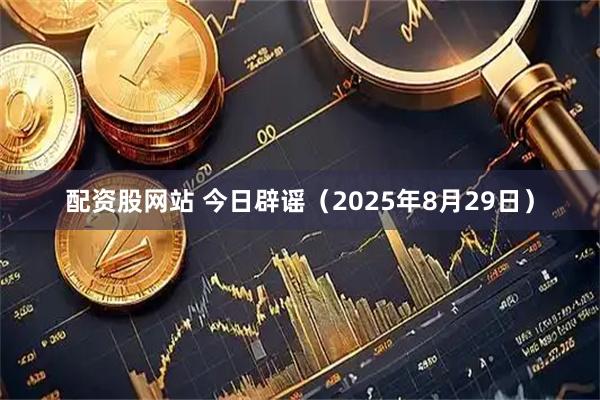 配资股网站 今日辟谣（2025年8月29日）