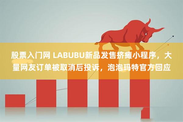 股票入门网 LABUBU新品发售挤瘫小程序,大量网友订单被取消后投诉,泡泡玛特官方回应