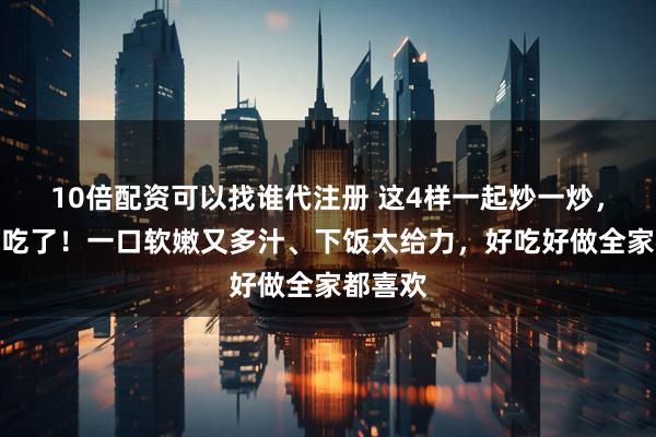 10倍配资可以找谁代注册 这4样一起炒一炒，也太好吃了！一口软嫩又多汁、下饭太给力，好吃好做全家都喜欢