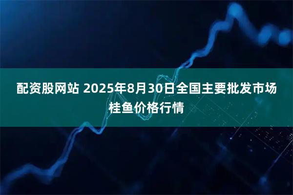 配资股网站 2025年8月30日全国主要批发市场桂鱼价格行情