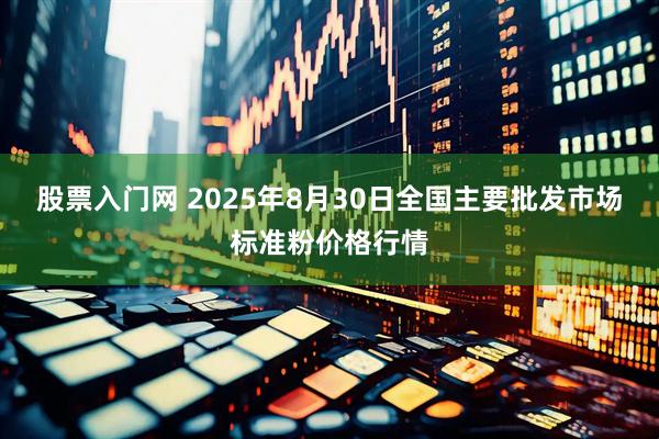 股票入门网 2025年8月30日全国主要批发市场标准粉价格行情