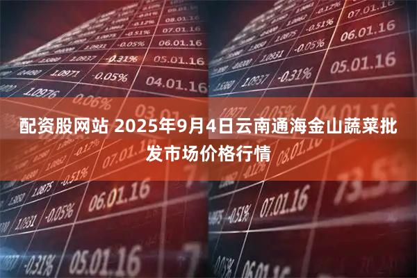 配资股网站 2025年9月4日云南通海金山蔬菜批发市场价格行情