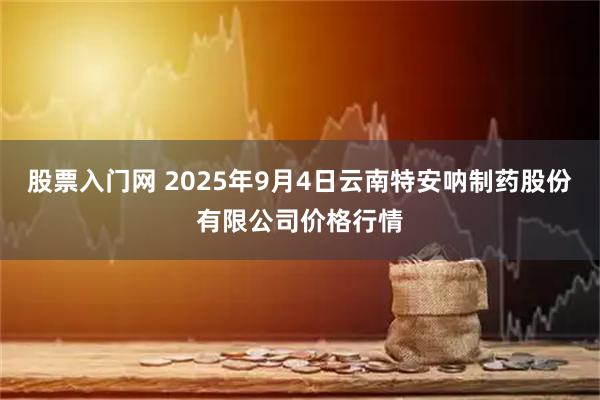 股票入门网 2025年9月4日云南特安呐制药股份有限公司价格行情