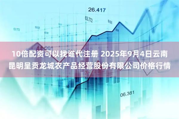 10倍配资可以找谁代注册 2025年9月4日云南昆明呈贡龙城农产品经营股份有限公司价格行情