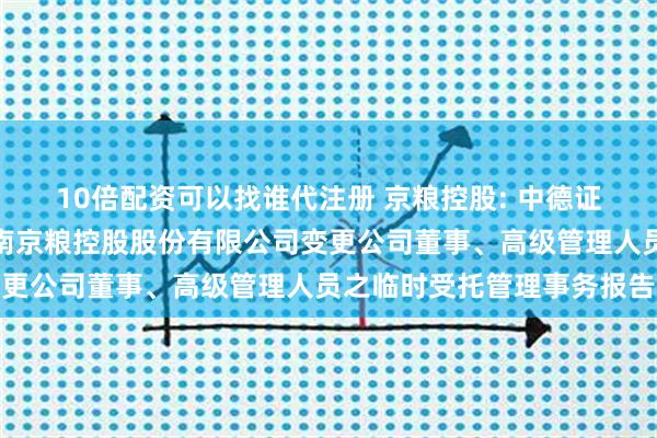 10倍配资可以找谁代注册 京粮控股: 中德证券有限责任公司关于海南京粮控股股份有限公司变更公司董事、高级管理人员之临时受托管理事务报告