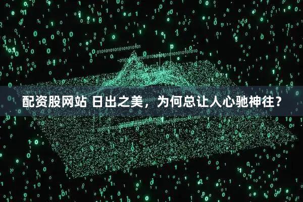配资股网站 日出之美，为何总让人心驰神往？