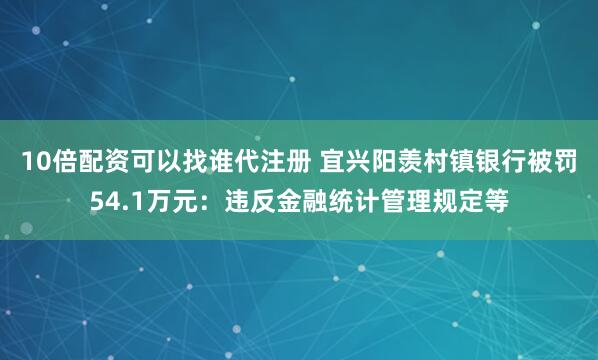10倍配资可以找谁代注册 宜兴阳羡村镇银行被罚54.1万元：违反金融统计管理规定等