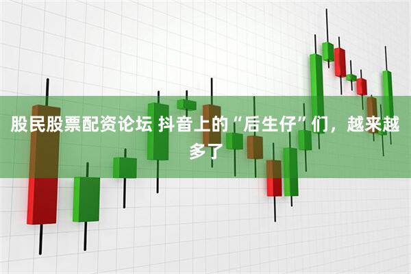 股民股票配资论坛 抖音上的“后生仔”们，越来越多了