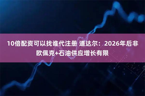 10倍配资可以找谁代注册 道达尔：2026年后非欧佩克+石油供应增长有限