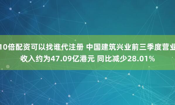 10倍配资可以找谁代注册 中国建筑兴业前三季度营业收入约为47.09亿港元 同比减少28.01%