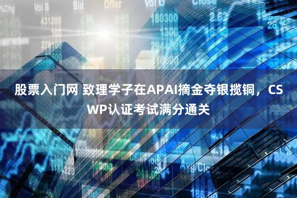 股票入门网 致理学子在APAI摘金夺银揽铜，CSWP认证考试满分通关