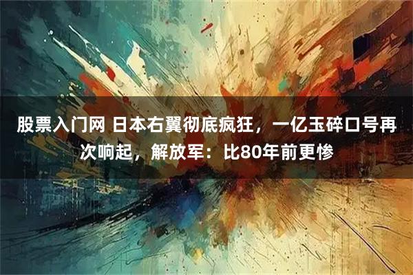 股票入门网 日本右翼彻底疯狂，一亿玉碎口号再次响起，解放军：比80年前更惨