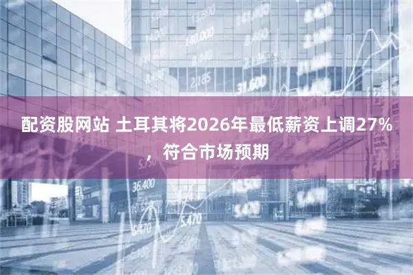 配资股网站 土耳其将2026年最低薪资上调27%，符合市场预期