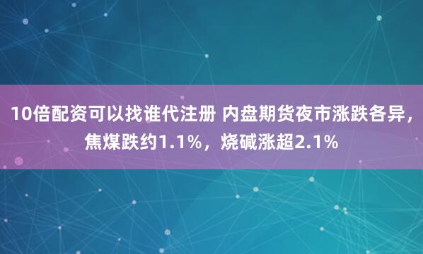 10倍配资可以找谁代注册 内盘期货夜市涨跌各异，焦煤跌约1.1%，烧碱涨超2.1%