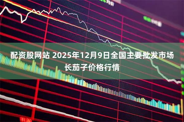 配资股网站 2025年12月9日全国主要批发市场长茄子价格行情