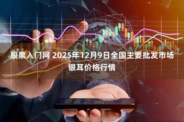 股票入门网 2025年12月9日全国主要批发市场银耳价格行情