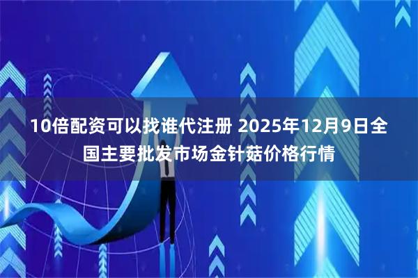10倍配资可以找谁代注册 2025年12月9日全国主要批发市场金针菇价格行情
