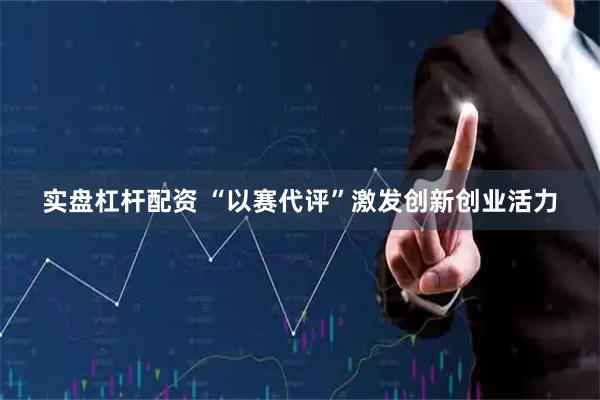 实盘杠杆配资 “以赛代评”激发创新创业活力
