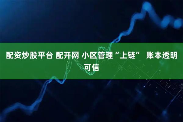 配资炒股平台 配开网 小区管理“上链”  账本透明可信