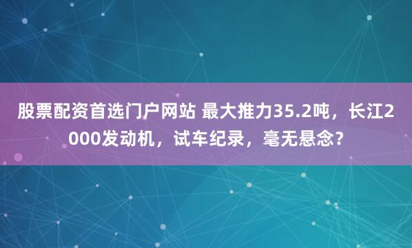 股票配资首选门户网站 最大推力35.2吨，长江2000发动机，试车纪录，毫无悬念？