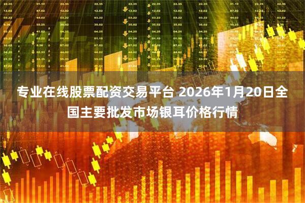 专业在线股票配资交易平台 2026年1月20日全国主要批发市场银耳价格行情