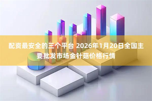 配资最安全的三个平台 2026年1月20日全国主要批发市场金针菇价格行情