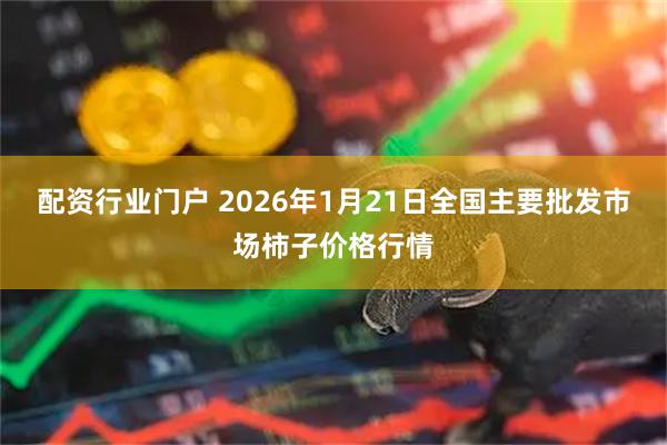 配资行业门户 2026年1月21日全国主要批发市场柿子价格行情