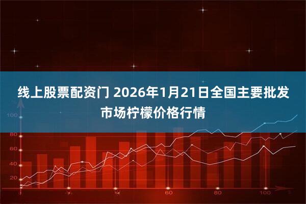 线上股票配资门 2026年1月21日全国主要批发市场柠檬价格行情