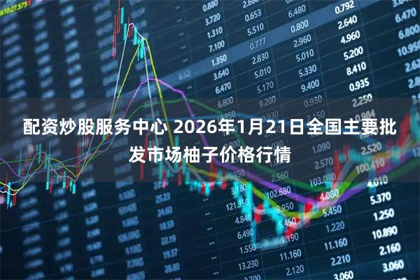 配资炒股服务中心 2026年1月21日全国主要批发市场柚子价格行情