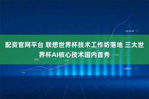 配资官网平台 联想世界杯技术工作坊落地 三大世界杯AI核心技术国内首秀