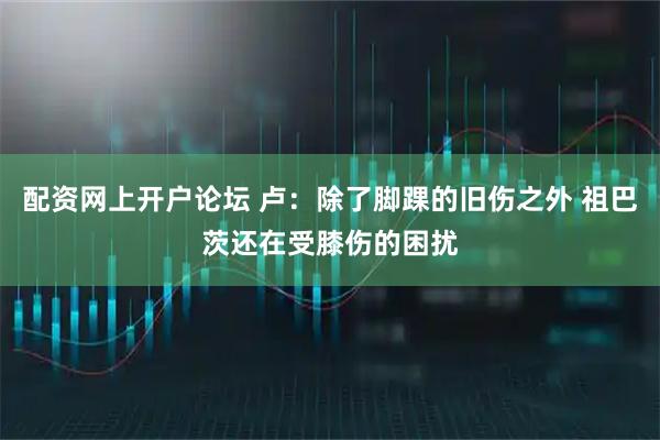 配资网上开户论坛 卢：除了脚踝的旧伤之外 祖巴茨还在受膝伤的困扰