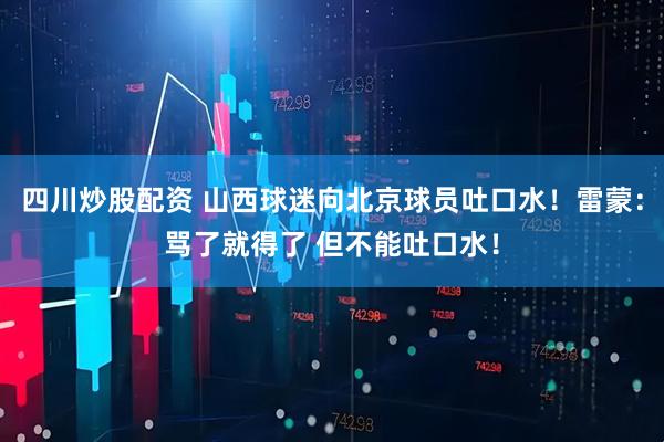 四川炒股配资 山西球迷向北京球员吐口水！雷蒙：骂了就得了 但不能吐口水！