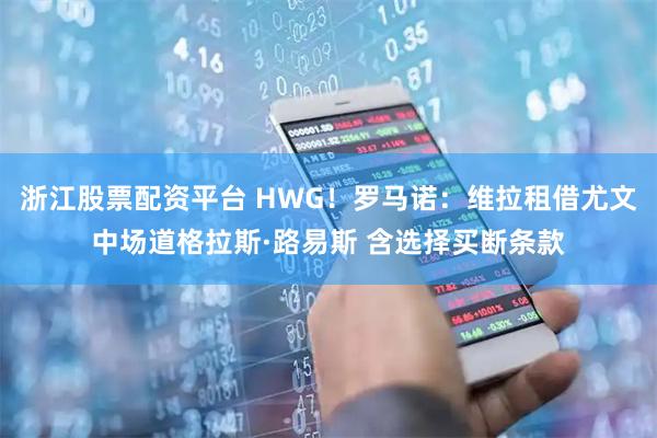 浙江股票配资平台 HWG！罗马诺：维拉租借尤文中场道格拉斯·路易斯 含选择买断条款