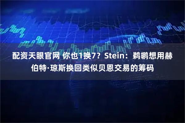 配资天眼官网 你也1换7？Stein：鹈鹕想用赫伯特·琼斯换回类似贝恩交易的筹码