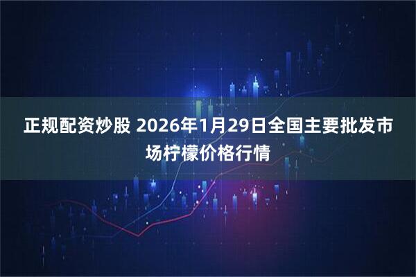 正规配资炒股 2026年1月29日全国主要批发市场柠檬价格行情