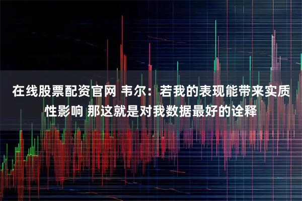在线股票配资官网 韦尔：若我的表现能带来实质性影响 那这就是对我数据最好的诠释