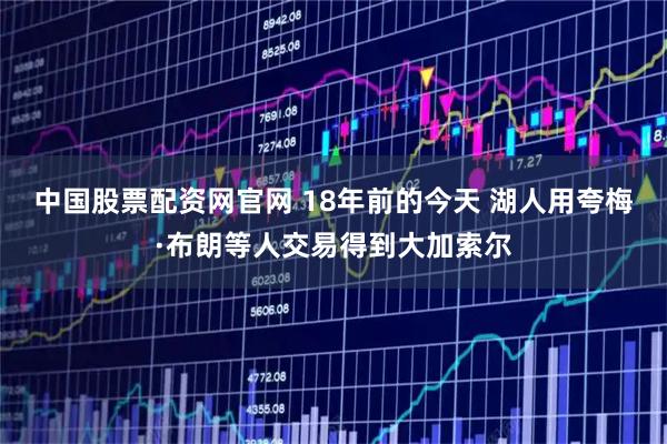 中国股票配资网官网 18年前的今天 湖人用夸梅·布朗等人交易得到大加索尔
