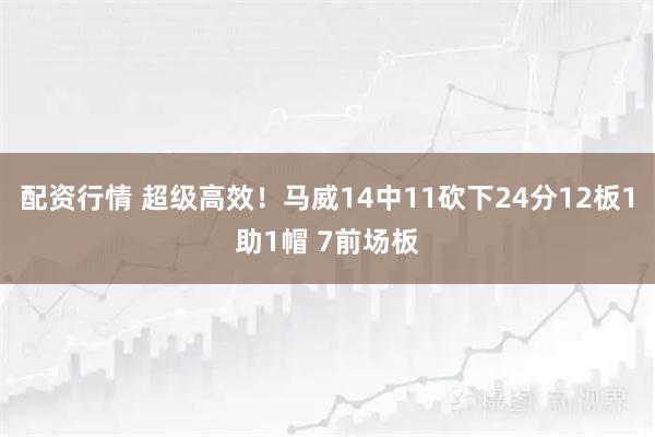 配资行情 超级高效！马威14中11砍下24分12板1助1帽 7前场板