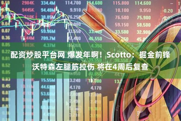配资炒股平台网 爆发年啊！Scotto：掘金前锋沃特森左腿筋拉伤 将在4周后复查