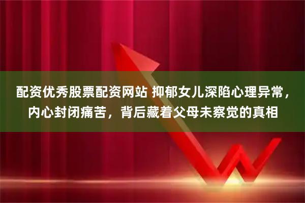 配资优秀股票配资网站 抑郁女儿深陷心理异常，内心封闭痛苦，背后藏着父母未察觉的真相