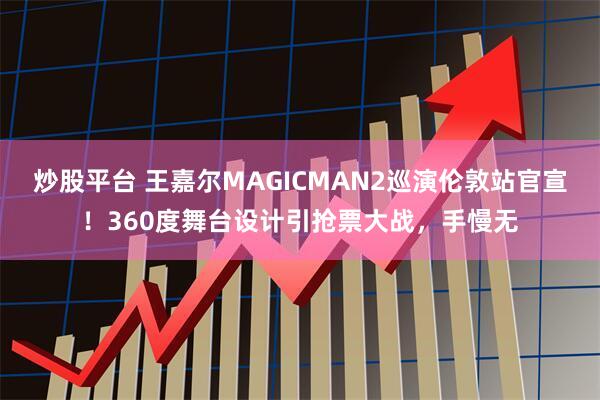炒股平台 王嘉尔MAGICMAN2巡演伦敦站官宣！360度舞台设计引抢票大战，手慢无