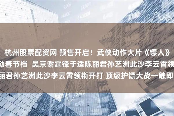 杭州股票配资网 预售开启！武侠动作大片《镖人》发布全新预告及海报燃动春节档  吴京谢霆锋于适陈丽君孙艺洲此沙李云霄领衔开打 顶级护镖大战一触即发！