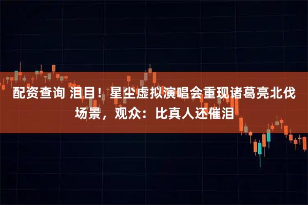 配资查询 泪目！星尘虚拟演唱会重现诸葛亮北伐场景，观众：比真人还催泪